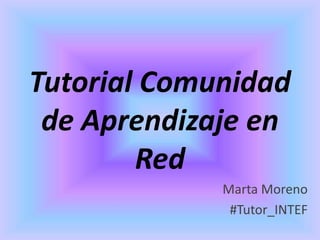 Tutorial Comunidad
de Aprendizaje en
Red
Marta Moreno
#Tutor_INTEF
 