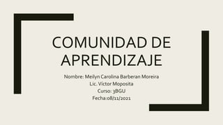 COMUNIDAD DE
APRENDIZAJE
Nombre: Meilyn Carolina Barberan Moreira
Lic.Víctor Moposita
Curso: 3BGU
Fecha:08/11/2021
 