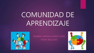 COMUNIDAD DE
APRENDIZAJE
NOMBRE: AMELIHA CHARCO LÓPEZ
FECHA: 08/11/2021
 