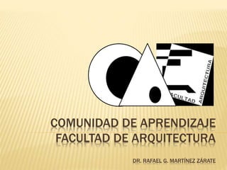 COMUNIDAD DE APRENDIZAJE
FACULTAD DE ARQUITECTURA
DR. RAFAEL G. MARTÍNEZ ZÁRATE
 