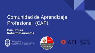 Comunidad de Aprendizaje
Profesional (CAP)
Dan Omura
Roberto Barrientos
 