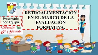 RETROALIMENTACIÓN
EN EL MARCO DE LA
EVALUACIÓN
FORMATIVA.
Presentado
por: Equipo
 