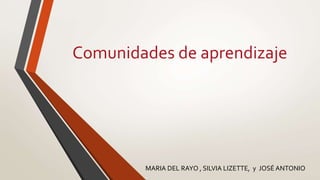 Comunidades de aprendizaje
MARIA DEL RAYO , SILVIA LIZETTE, y JOSÉ ANTONIO
 