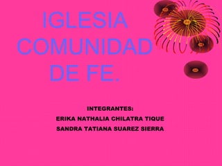 IGLESIA
COMUNIDAD
   DE FE.
          INTEGRANTES:
  ERIKA NATHALIA CHILATRA TIQUE
  SANDRA TATIANA SUAREZ SIERRA
 