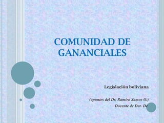 COMUNIDAD DE GANANCIALES Legislación  boliviana ( apuntes  del Dr. Ramiro Samos O.) Docente de Der. De  