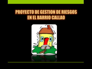 PROYECTO DE GESTION DE RIESGOS
EN EL BARRIO CALLAO

 