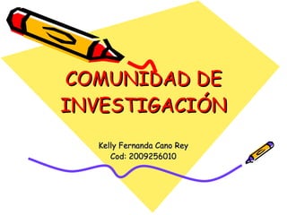 COMUNIDAD DE INVESTIGACIÓN Kelly Fernanda Cano Rey Cod: 2009256010 