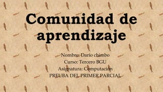 Comunidad de
aprendizaje
Nombre: Darío chimbo
Curso: Tercero BGU
Asignatura: Computación
PREUBA DEL PRIMER PARCIAL
 