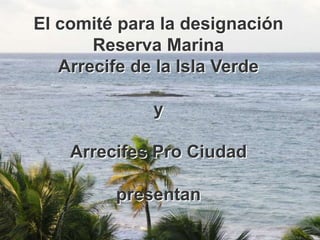 El comité para la designación
       Reserva Marina
   Arrecife de la Isla Verde

             y

    Arrecifes Pro Ciudad

         presentan
 