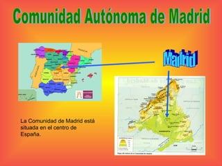 Madrid Comunidad Autónoma de Madrid La Comunidad de Madrid está situada en el centro de España. 