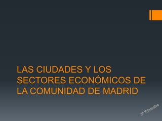 LAS CIUDADES Y LOS
SECTORES ECONÓMICOS DE
LA COMUNIDAD DE MADRID
 