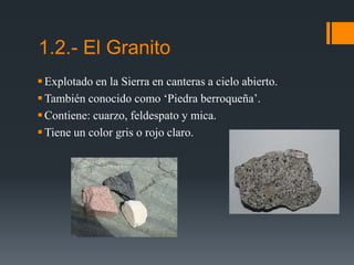 1.2.- El Granito
Explotado en la Sierra en canteras a cielo abierto.
También conocido como ‘Piedra berroqueña’.
Contiene: cuarzo, feldespato y mica.
Tiene un color gris o rojo claro.
 