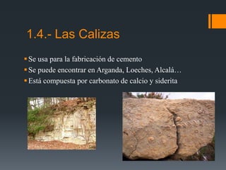 Se usa para la fabricación de cemento
Se puede encontrar en Arganda, Loeches, Alcalá…
Está compuesta por carbonato de calcio y siderita
1.4.- Las Calizas
 