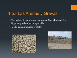 Normalmente solo se encuentran en San Martín de La
Vega, Arganda o Navalagamella.
Se utilizan para hacer cristales
1.5.- Las Arenas y Gravas
 