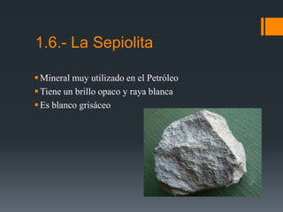 Mineral muy utilizado en el Petróleo
Tiene un brillo opaco y raya blanca
Es blanco grisáceo
1.6.- La Sepiolita
 