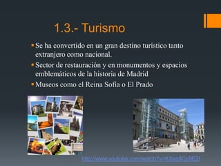 1.3.- Turismo
Se ha convertido en un gran destino turístico tanto
extranjero como nacional.
Sector de restauración y en monumentos y espacios
emblemáticos de la historia de Madrid
Museos como el Reina Sofía o El Prado
http://www.youtube.com/watch?v=KXaq8Cp9E2I
 