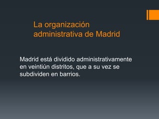 La organización
administrativa de Madrid
Madrid está dividido administrativamente
en veintiún distritos, que a su vez se
subdividen en barrios.
 