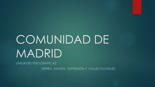 COMUNIDAD DE
MADRID
UNIDADES FISIOGRÁFICAS:
SIERRA, RAMPA, DEPRESIÓN Y VALLES FLUVIALES

 