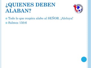  Todo lo que respira alabe al SEÑOR. ¡Aleluya!
 Salmos 150:6
¿QUIENES DEBEN
ALABAN?
 