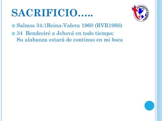 SACRIFICIO…..
 Salmos 34:1Reina-Valera 1960 (RVR1960)
 34 Bendeciré a Jehová en todo tiempo;
Su alabanza estará de continuo en mi boca
 