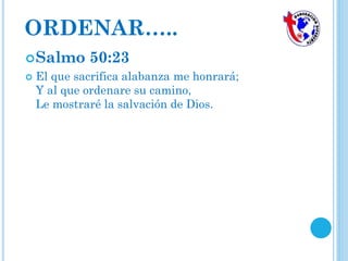 ORDENAR…..
Salmo 50:23
 El que sacrifica alabanza me honrará;
Y al que ordenare su camino,
Le mostraré la salvación de Dios.
 