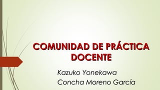 Kazuko YonekawaKazuko Yonekawa
Concha Moreno GarcíaConcha Moreno García
COMUNIDAD DE PRÁCTICACOMUNIDAD DE PRÁCTICA
DOCENTEDOCENTE
 