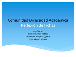Comunidad Diversidad Academica
Reflexión de Fichas
Integrantes
Brenda Ramos Robles
Elizabeth Rodriguez Ignacio
Blanca Pérez Añorve
 