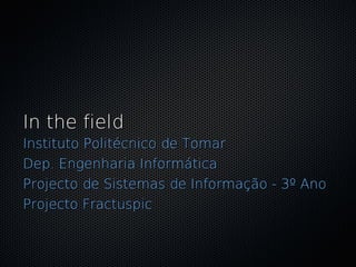 In the field
Instituto Politécnico de Tomar
Dep. Engenharia Informática
Projecto de Sistemas de Informação - 3º Ano
Projecto Fractuspic
 