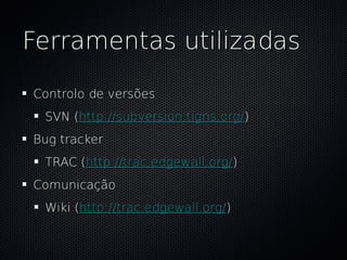Ferramentas utilizadas

Controlo de versões
 SVN (http://subversion.tigris.org/)
Bug tracker
 TRAC (http://trac.edgewall.org/)
Comunicação
 Wiki (http://trac.edgewall.org/)
 