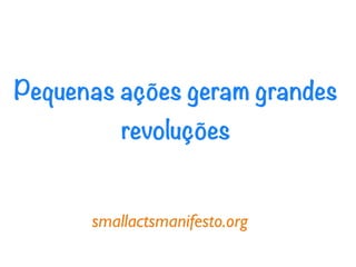 Pequenas ações geram grandes
          revoluções


      smallactsmanifesto.org
 