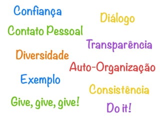 Confiança
                    Diálogo
Contato Pessoal
                  Transparência
 Diversidade
               Auto-Organização
  Exemplo
                   Consistência
Give, give, give!
                      Do it!
 