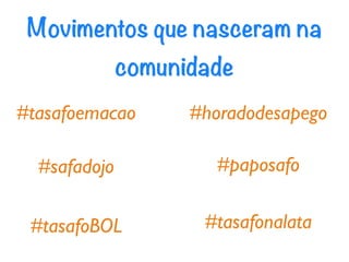 Movimentos que nasceram na
              comunidade
#tasafoemacao       #horadodesapego

  #safadojo            #paposafo

 #tasafoBOL          #tasafonalata
 
