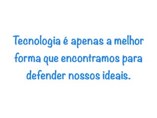 Tecnologia é apenas a melhor
forma que encontramos para
  defender nossos ideais.
 