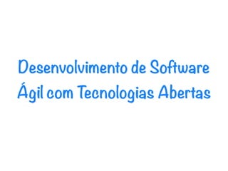 Desenvolvimento de Software
Ágil com Tecnologias Abertas
 