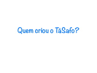 Quem criou o TáSafo?
 