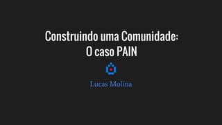 Construindo uma Comunidade:
O caso PAIN
Lucas Molina
 