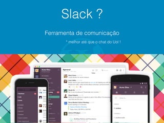 Slack ?
Ferramenta de comunicação
* melhor até que o chat do Uol !
 