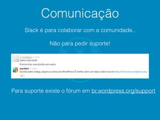Comunicação
Slack é para colaborar com a comunidade..
Não para pedir suporte!
Para suporte existe o fórum em br.wordpress.org/support
 