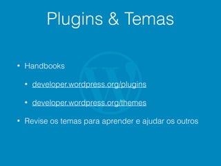 Plugins & Temas
• Handbooks
• developer.wordpress.org/plugins
• developer.wordpress.org/themes
• Revise os temas para aprender e ajudar os outros
 