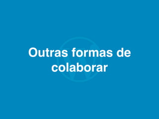 Outras formas de
colaborar
 