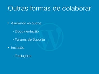 Outras formas de colaborar
• Ajudando os outros
- Documentação
- Fórums de Suporte
• Inclusão
- Traduções
 