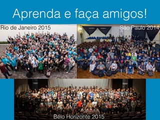 Aprenda e faça amigos!
Rio de Janeiro 2015 São Paulo 2014
Belo Horizonte 2015
 
