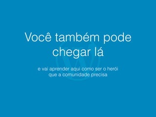 Você também pode
chegar lá
e vai aprender aqui como ser o herói
que a comunidade precisa
 