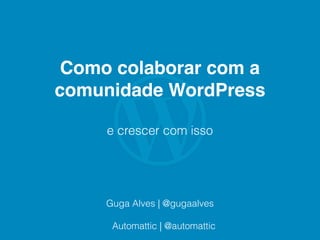 Como colaborar com a
comunidade WordPress
e crescer com isso
Guga Alves | @gugaalves
Automattic | @automattic
 