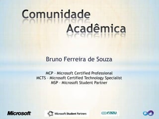 Comunidade		Acadêmica Bruno Ferreira de Souza MCP – Microsoft Certified Professional MCTS – Microsoft Certified Technology Specialist MSP – Microsoft StudentPartner 