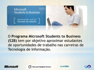 O Programa Microsoft Studentsto Business (S2B) tem por objetivo aproximar estudantes de oportunidades de trabalho nas carreiras de Tecnologia de Informação. 