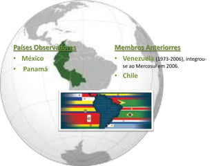 Países Observadores   Membros Anteriorres
• México              • Venezuela (1973-2006), integrou-
                         se ao Mercosul em 2006.
• Panamá
                      • Chile
 