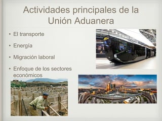 Actividades principales de la
Unión Aduanera
• El transporte
• Energía
• Migración laboral
• Enfoque de los sectores
económicos
 