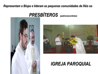 Representam o Bispo e lideram as pequenas comunidades de fiéis os   PRESBÍTEROS  (padres/sacerdotes) IGREJA PAROQUIAL   