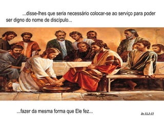 ...disse-lhes que seria necessário colocar-se ao serviço para poder ser digno do nome de discípulo... ...fazer da mesma forma que Ele fez... Jo 13,3-15 